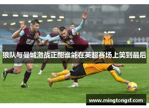 狼队与曼城激战正酣谁能在英超赛场上笑到最后