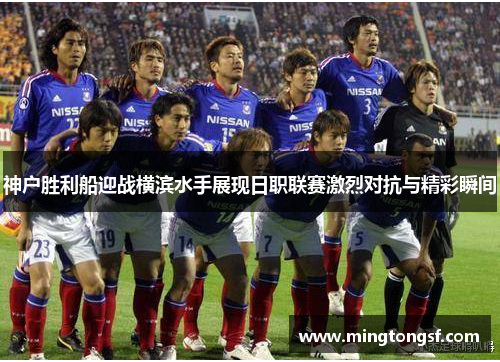 神户胜利船迎战横滨水手展现日职联赛激烈对抗与精彩瞬间